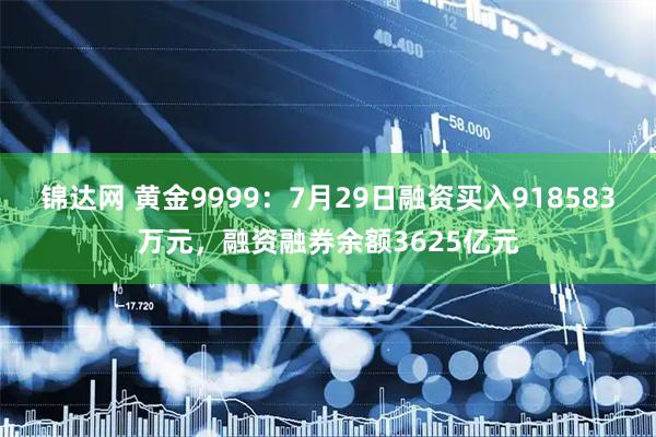 锦达网 黄金9999：7月29日融资买入918583万元，融资融券余额3625亿元