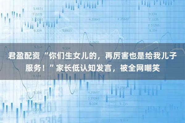 君盈配资 “你们生女儿的，再厉害也是给我儿子服务！”家长低认知发言，被全网嘲笑