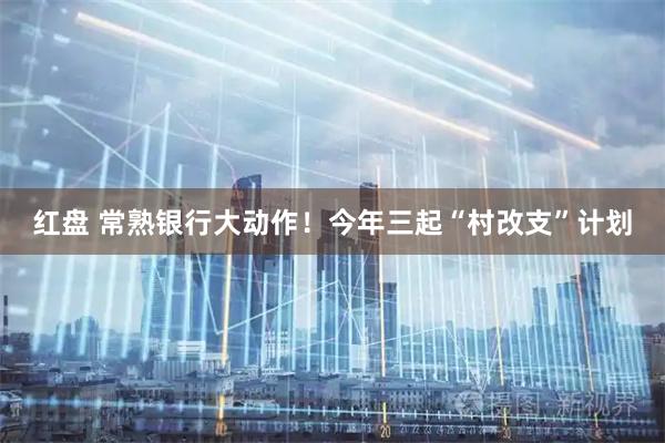 红盘 常熟银行大动作！今年三起“村改支”计划
