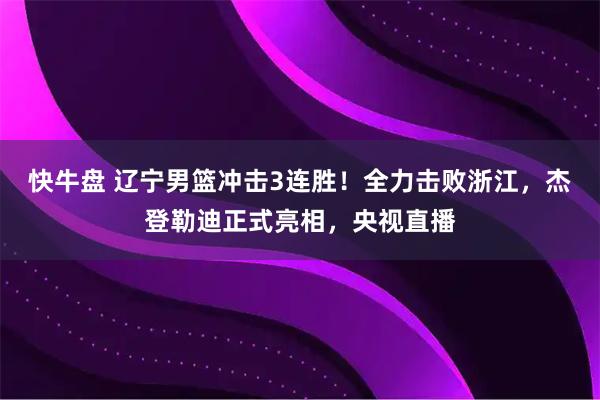 快牛盘 辽宁男篮冲击3连胜！全力击败浙江，杰登勒迪正式亮相，央视直播