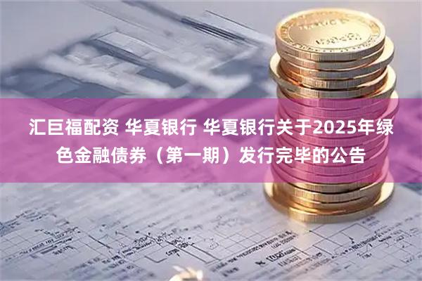 汇巨福配资 华夏银行 华夏银行关于2025年绿色金融债券(第一期)发行完毕的公告