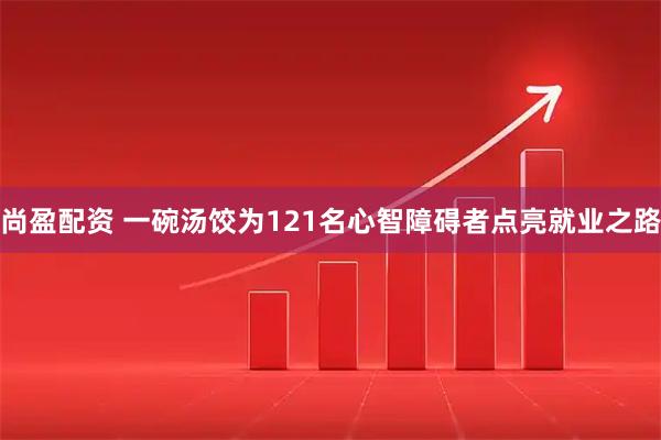 尚盈配资 一碗汤饺为121名心智障碍者点亮就业之路