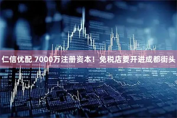 仁信优配 7000万注册资本！免税店要开进成都街头