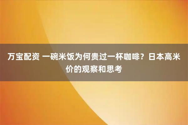 万宝配资 一碗米饭为何贵过一杯咖啡?日本高米价的观察和思考