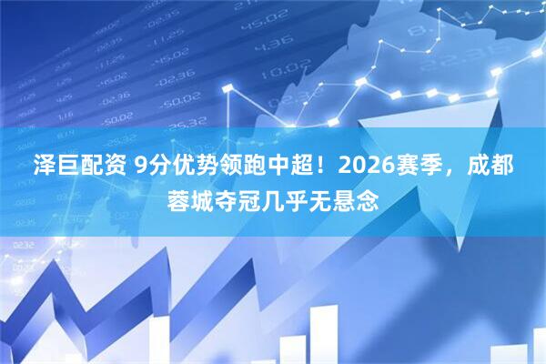 泽巨配资 9分优势领跑中超!2026赛季,成都蓉城夺冠几乎无悬念