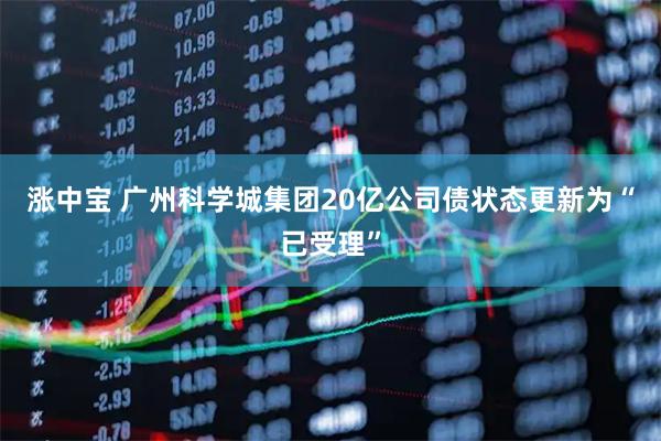 涨中宝 广州科学城集团20亿公司债状态更新为“已受理”