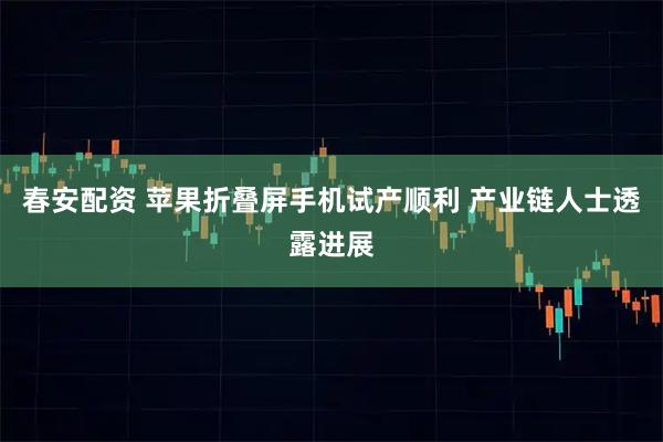 春安配资 苹果折叠屏手机试产顺利 产业链人士透露进展
