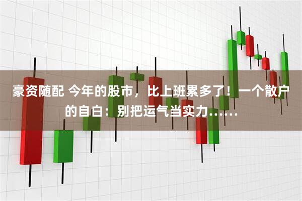 豪资随配 今年的股市，比上班累多了！一个散户的自白：别把运气当实力……