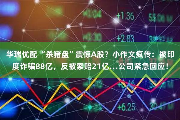 华瑞优配 “杀猪盘”震惊A股？小作文疯传：被印度诈骗88亿，反被索赔21亿…公司紧急回应！
