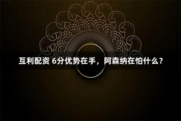互利配资 6分优势在手，阿森纳在怕什么？