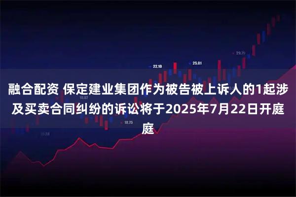 融合配资 保定建业集团作为被告被上诉人的1起涉及买卖合同纠纷的诉讼将于2025年7月22日开庭